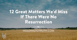 12 great matters we'd miss if there were no resurrection