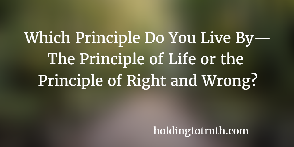 Which Principle Do You Live By— The Principle of Life or the Principle of Right and Wrong?