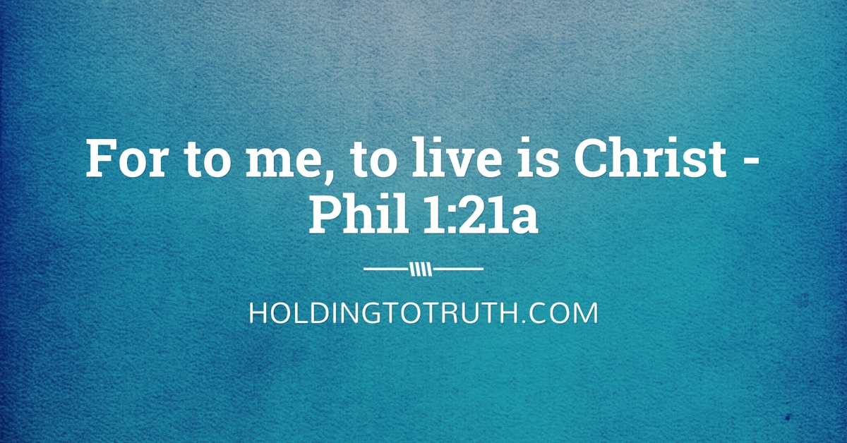 For to me, to live is Christ - Phil 1 :21a