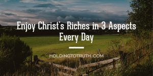 Enjoy Christ's riches in 3 aspects every day