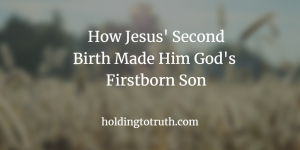 How Jesus' Second Birth Made Him God's Firstborn Son
